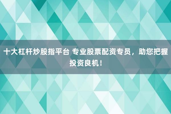 十大杠杆炒股指平台 专业股票配资专员，助您把握投资良机！