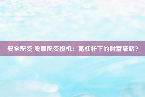 安全配资 股票配资投机：高杠杆下的财富豪赌？