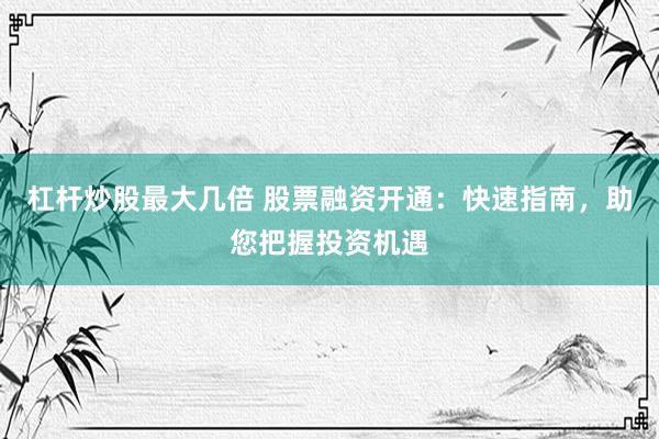 杠杆炒股最大几倍 股票融资开通：快速指南，助您把握投资机遇