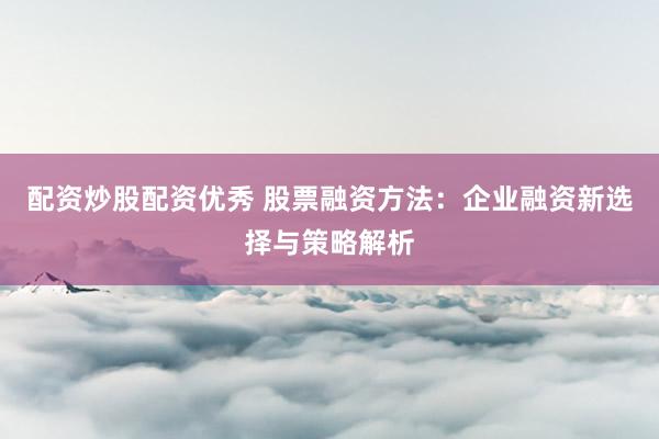 配资炒股配资优秀 股票融资方法：企业融资新选择与策略解析