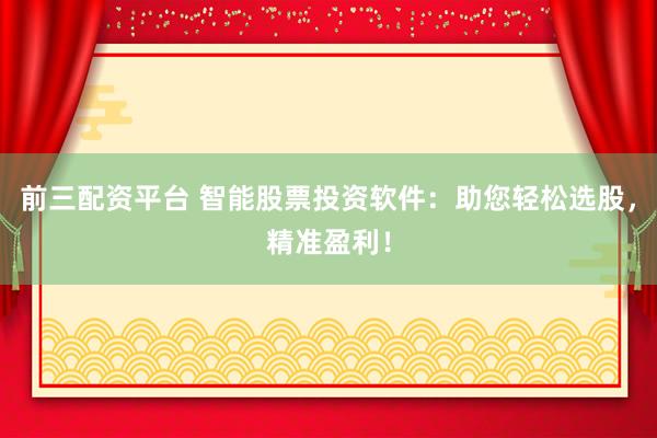 前三配资平台 智能股票投资软件：助您轻松选股，精准盈利！