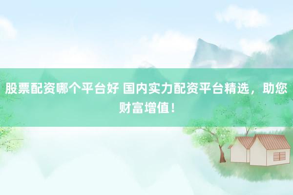 股票配资哪个平台好 国内实力配资平台精选，助您财富增值！
