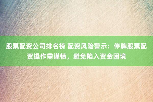 股票配资公司排名榜 配资风险警示：停牌股票配资操作需谨慎，避免陷入资金困境