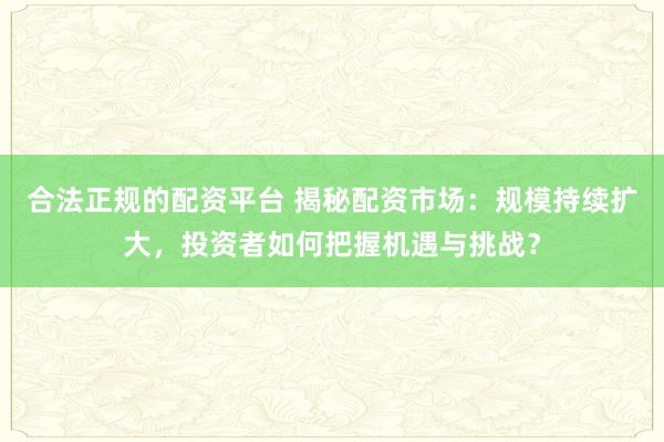 合法正规的配资平台 揭秘配资市场：规模持续扩大，投资者如何把握机遇与挑战？