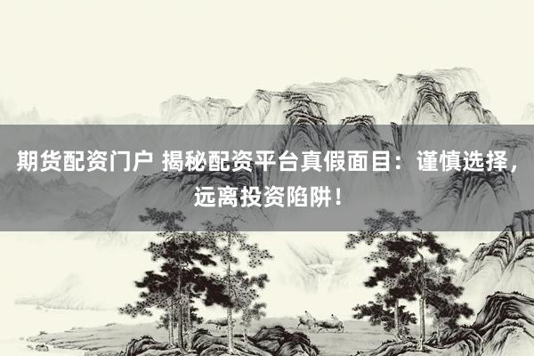 期货配资门户 揭秘配资平台真假面目：谨慎选择，远离投资陷阱！