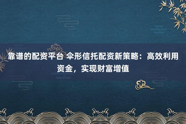 靠谱的配资平台 伞形信托配资新策略：高效利用资金，实现财富增值