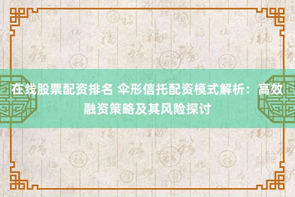 在线股票配资排名 伞形信托配资模式解析：高效融资策略及其风险探讨
