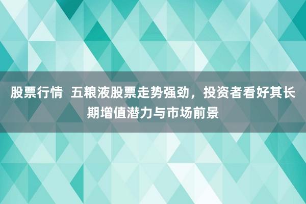 股票行情  五粮液股票走势强劲，投资者看好其长期增值潜力与市场前景