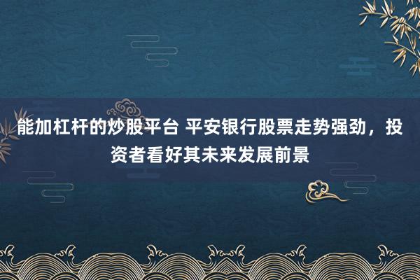 能加杠杆的炒股平台 平安银行股票走势强劲，投资者看好其未来发展前景