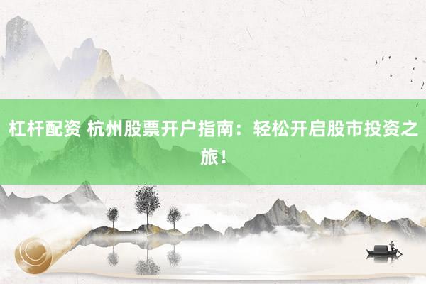 杠杆配资 杭州股票开户指南：轻松开启股市投资之旅！