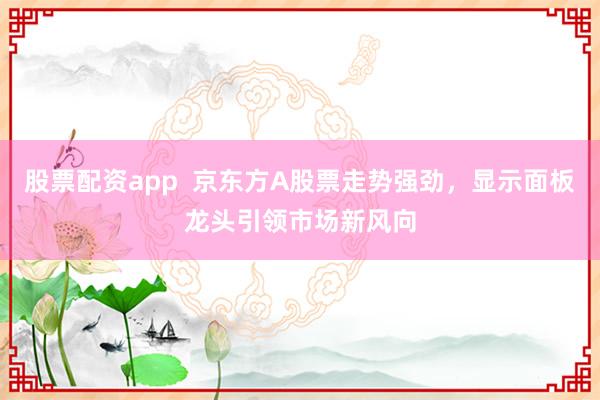 股票配资app  京东方A股票走势强劲，显示面板龙头引领市场新风向