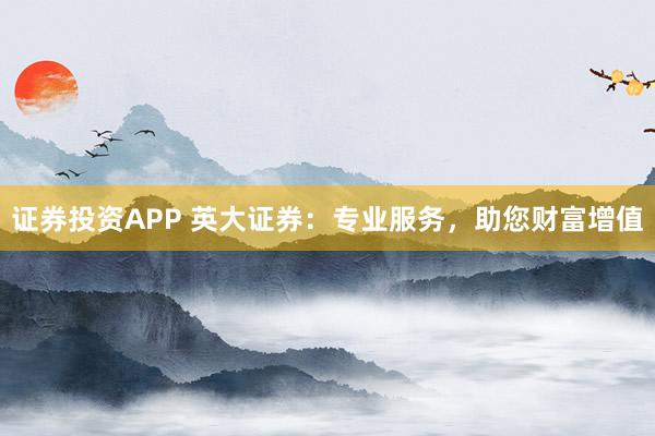 证券投资APP 英大证券：专业服务，助您财富增值
