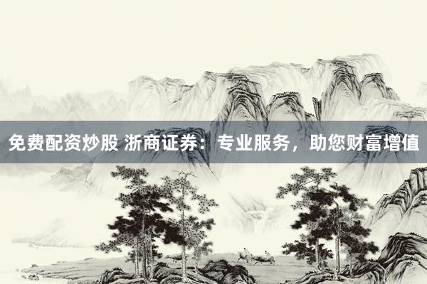 免费配资炒股 浙商证券：专业服务，助您财富增值