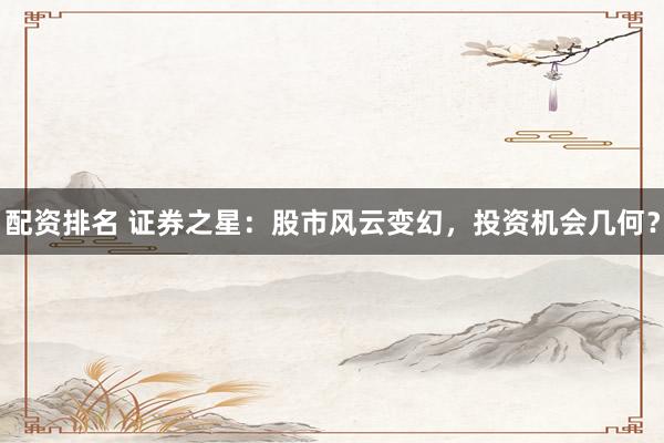 配资排名 证券之星：股市风云变幻，投资机会几何？