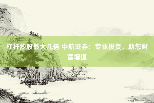 杠杆炒股最大几倍 中航证券：专业投资，助您财富增值