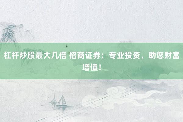 杠杆炒股最大几倍 招商证券：专业投资，助您财富增值！