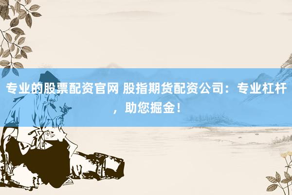 专业的股票配资官网 股指期货配资公司：专业杠杆，助您掘金！