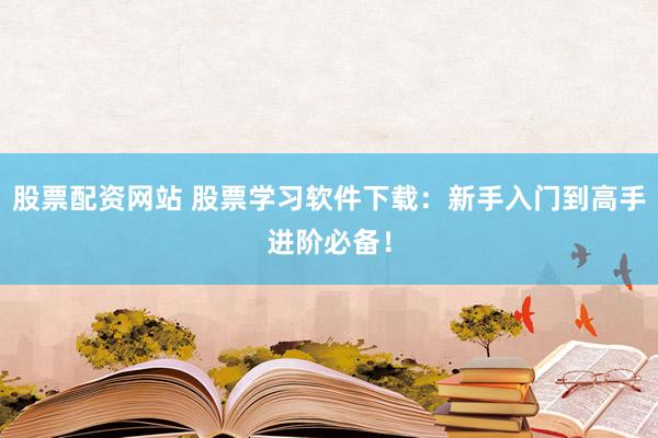 股票配资网站 股票学习软件下载：新手入门到高手进阶必备！