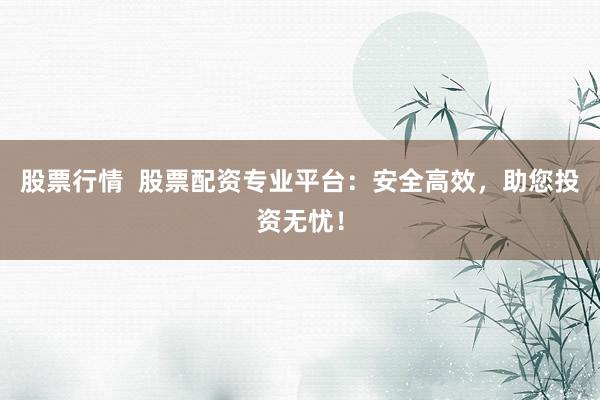 股票行情  股票配资专业平台：安全高效，助您投资无忧！