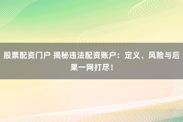 股票配资门户 揭秘违法配资账户：定义、风险与后果一网打尽！