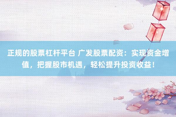 正规的股票杠杆平台 广发股票配资：实现资金增值，把握股市机遇，轻松提升投资收益！