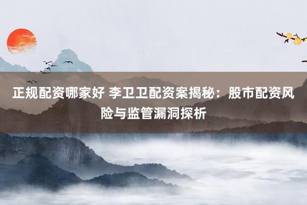 正规配资哪家好 李卫卫配资案揭秘：股市配资风险与监管漏洞探析