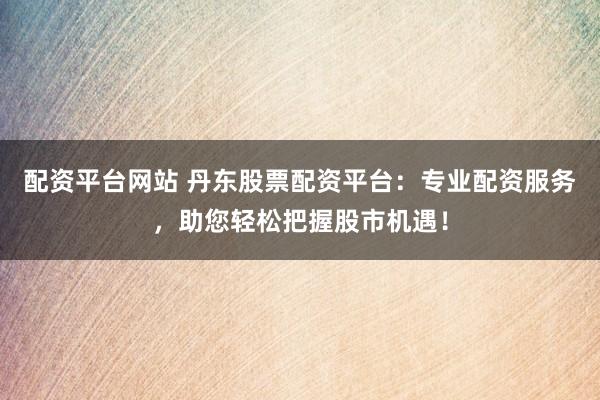 配资平台网站 丹东股票配资平台：专业配资服务，助您轻松把握股市机遇！