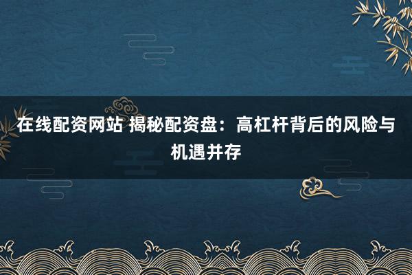 在线配资网站 揭秘配资盘：高杠杆背后的风险与机遇并存
