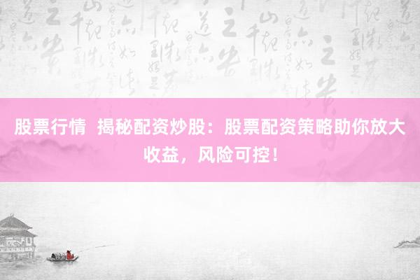 股票行情  揭秘配资炒股：股票配资策略助你放大收益，风险可控！