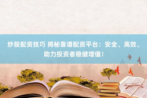 炒股配资技巧 揭秘靠谱配资平台：安全、高效、助力投资者稳健增值！