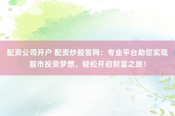 配资公司开户 配资炒股官网：专业平台助您实现股市投资梦想，轻松开启财富之旅！