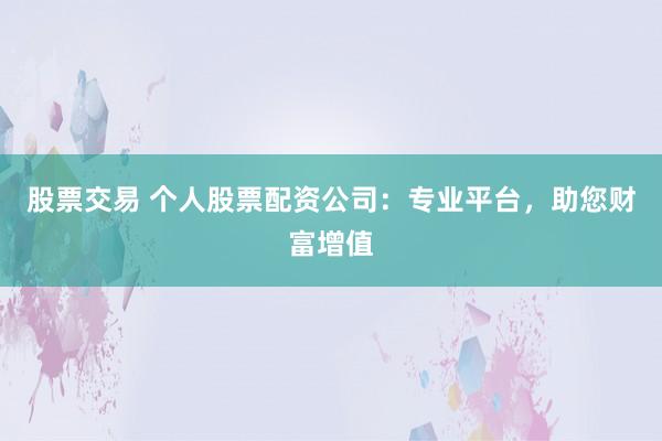 股票交易 个人股票配资公司：专业平台，助您财富增值