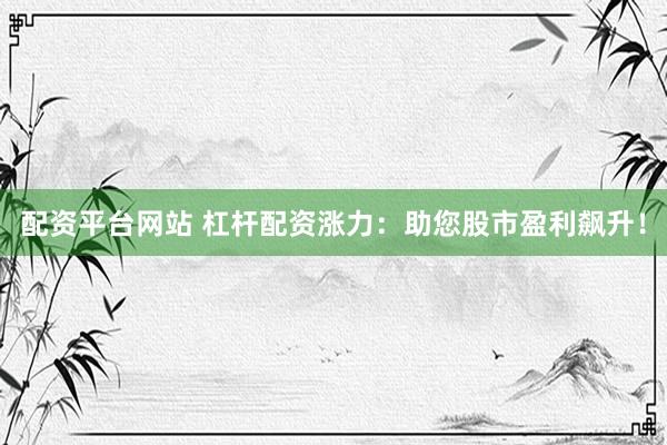 配资平台网站 杠杆配资涨力：助您股市盈利飙升！