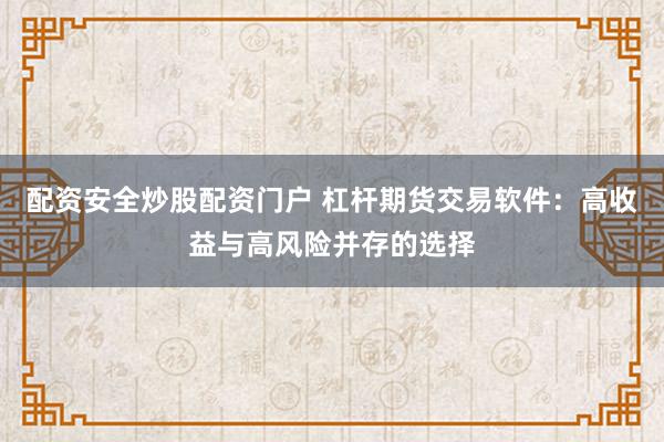 配资安全炒股配资门户 杠杆期货交易软件：高收益与高风险并存的选择
