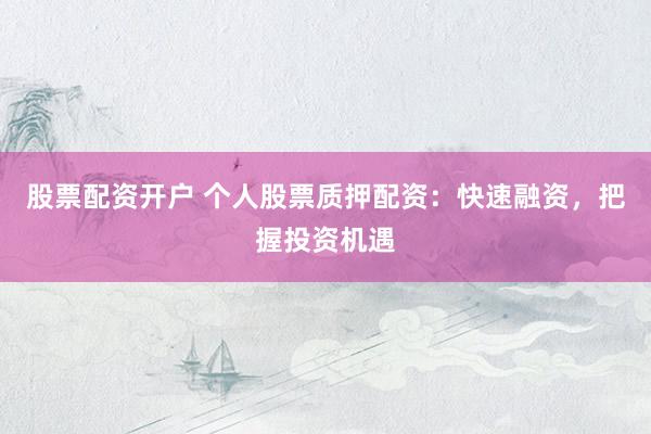股票配资开户 个人股票质押配资：快速融资，把握投资机遇