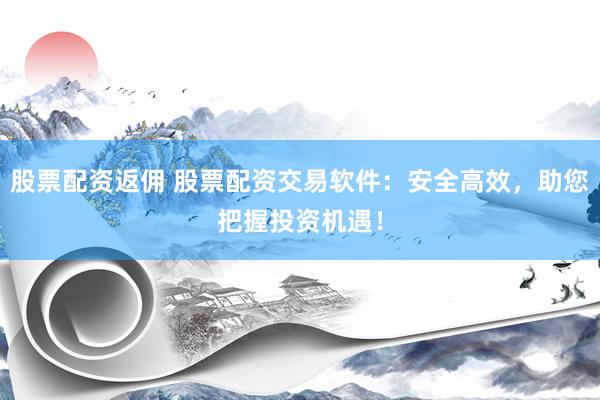 股票配资返佣 股票配资交易软件：安全高效，助您把握投资机遇！