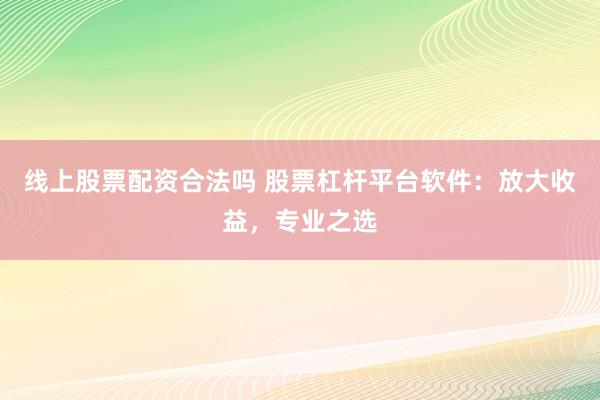 线上股票配资合法吗 股票杠杆平台软件：放大收益，专业之选