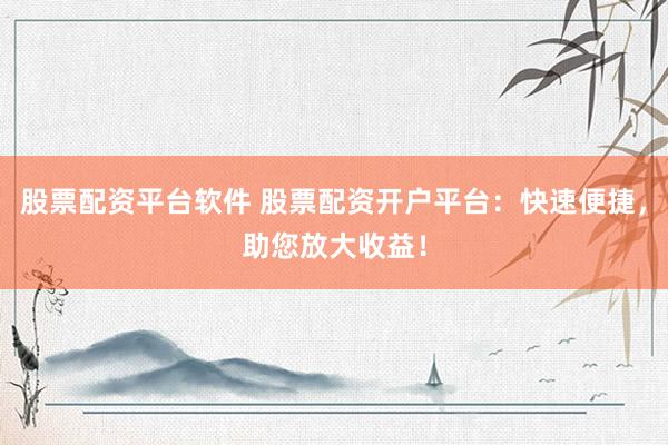 股票配资平台软件 股票配资开户平台：快速便捷，助您放大收益！