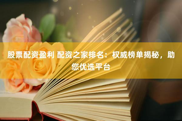 股票配资盈利 配资之家排名：权威榜单揭秘，助您优选平台