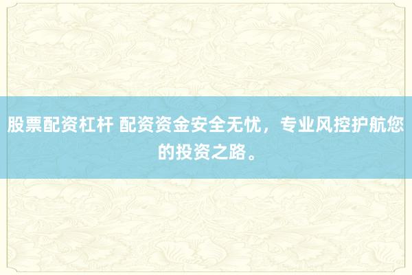 股票配资杠杆 配资资金安全无忧，专业风控护航您的投资之路。