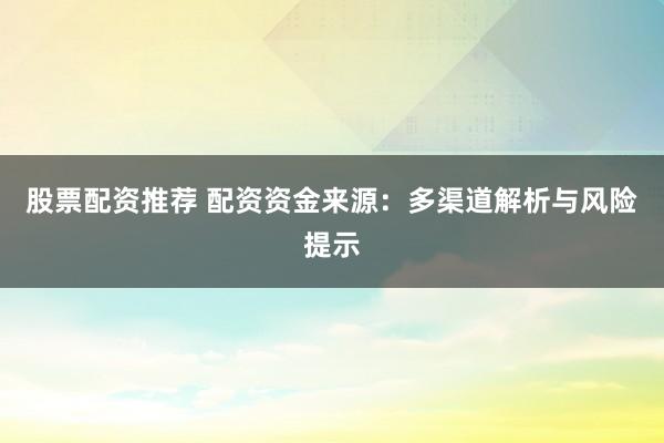 股票配资推荐 配资资金来源：多渠道解析与风险提示