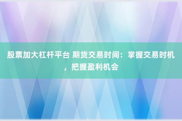 股票加大杠杆平台 期货交易时间：掌握交易时机，把握盈利机会