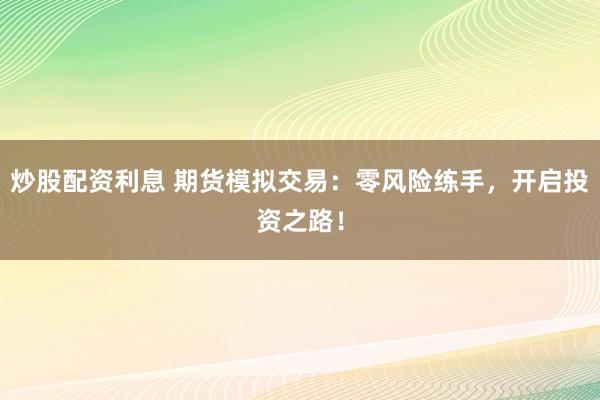 炒股配资利息 期货模拟交易：零风险练手，开启投资之路！