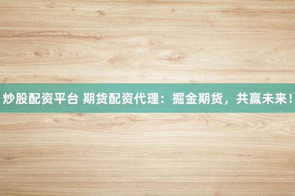 炒股配资平台 期货配资代理：掘金期货，共赢未来！