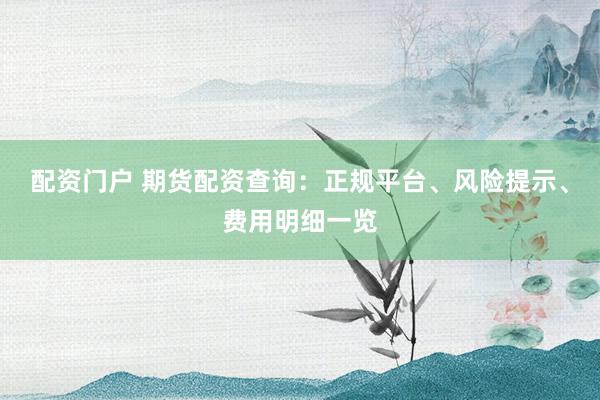 配资门户 期货配资查询：正规平台、风险提示、费用明细一览