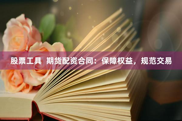 股票工具  期货配资合同：保障权益，规范交易