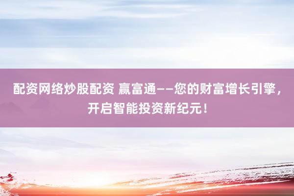 配资网络炒股配资 赢富通——您的财富增长引擎，开启智能投资新纪元！