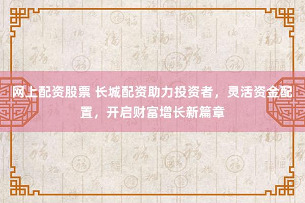 网上配资股票 长城配资助力投资者，灵活资金配置，开启财富增长新篇章