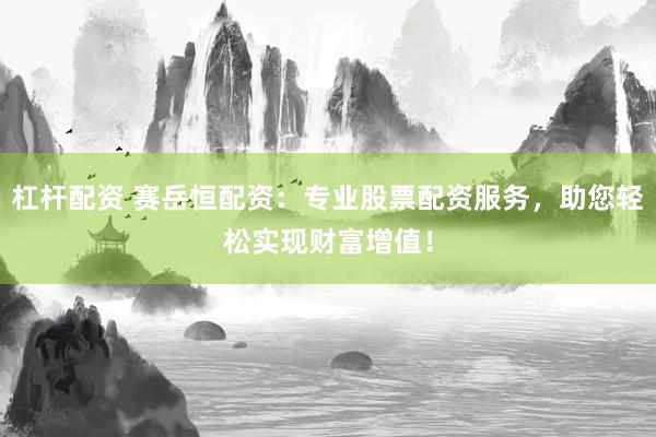 杠杆配资 赛岳恒配资：专业股票配资服务，助您轻松实现财富增值！