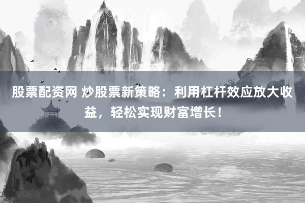 股票配资网 炒股票新策略：利用杠杆效应放大收益，轻松实现财富增长！